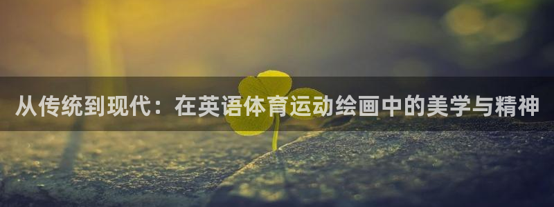 k1体育十年平台：从传统到现代：在英语体育运动绘画中的美学与精神