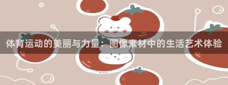 k1体育平台下载：体育运动的美丽与力量：图像素材中的生活艺术体验