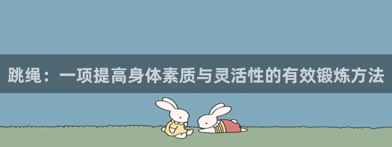 k1体育十年品牌值得信赖网址：跳绳：一项提高身体素质与灵活性的有效锻炼方法