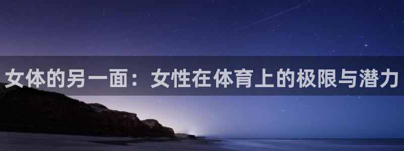 k1体育十年品牌值得信赖：女体的另一面：女性在体育上的极限与潜力