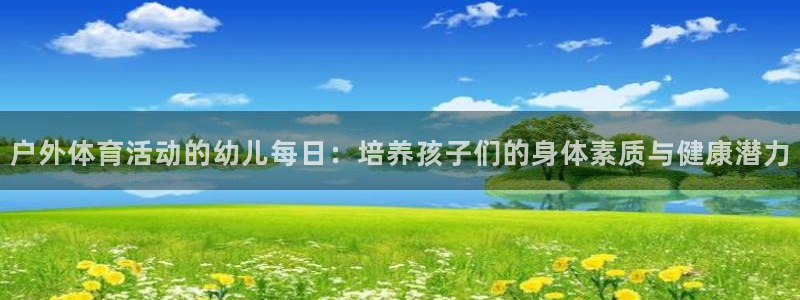 k1体育十年品牌官网：户外体育活动的幼儿每日：培养孩子们的身体素质与健康潜力