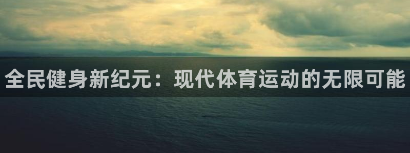 k1体育链接多少：全民健身新纪元：现代体育运动的无限可能