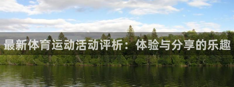 k1体育十年品牌值得信赖：最新体育运动活动评析：体验与分享的乐趣