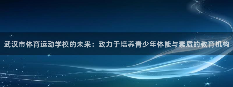 k1体育十年品牌值得信赖：武汉市体育运动学校的未来：致力于培养青少年体能与素质的教育机构