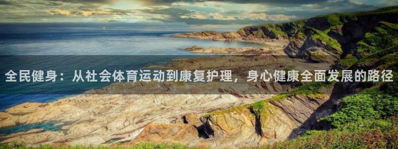 k1体育入口：全民健身：从社会体育运动到康复护理，身心健康全面发展的路径