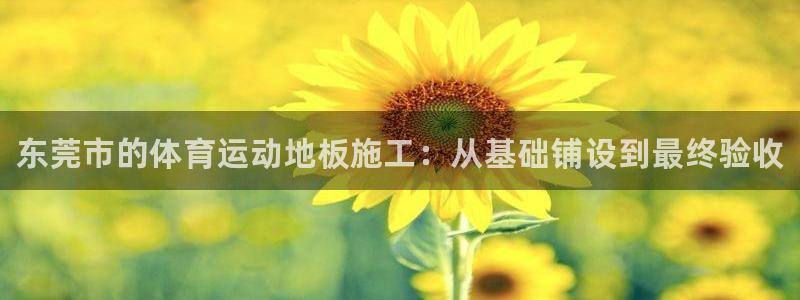 k1体育平台最新网站下载：东莞市的体育运动地板施工：从基础铺设到最终验收