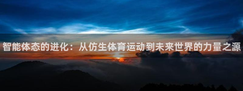 k1体育平台最新网站下载：智能体态的进化：从仿生体育运动到未来世界的力量之源