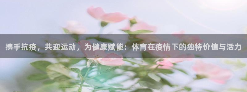 k1体育app：携手抗疫，共迎运动，为健康赋能：体育在疫情下的独特价值与活力