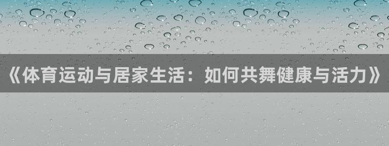 k1体育平台3915：《体育运动与居家生活：如何共舞健康与活力》
