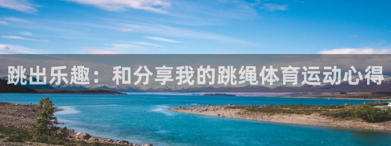 k1体育十年品牌值得信赖：跳出乐趣：和分享我的跳绳体育运动心得