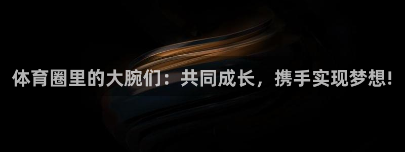 k1体育十年平台：体育圈里的大腕们：共同成长，携手实现梦想!