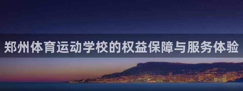k1体育十年品牌值得信赖网址：郑州体育运动学校的权益保障与服务体验