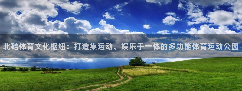 k1体育娱乐：北碚体育文化枢纽：打造集运动、娱乐于一体的多功能体育运动公园