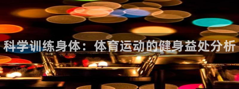 k1体育棋牌：科学训练身体：体育运动的健身益处分析