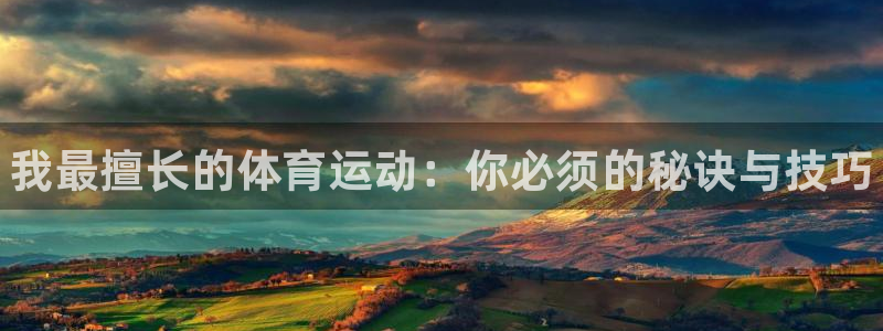 k1体育十年品牌：我最擅长的体育运动：你必须的秘诀与技巧