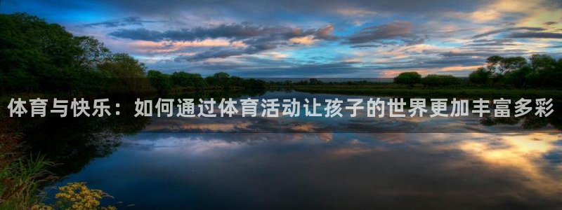 k1体育下载链接：体育与快乐：如何通过体育活动让孩子的世界更加丰富多彩