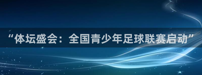k1体育十年品牌官网：“体坛盛会：全国青少年足球联赛启动”