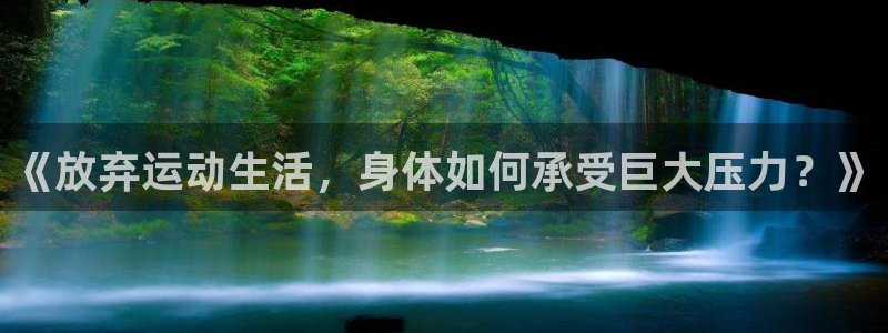 k1体育入口：《放弃运动生活，身体如何承受巨大压力？》