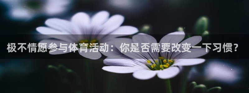 k1体育网址：极不情愿参与体育活动：你是否需要改变一下习惯？