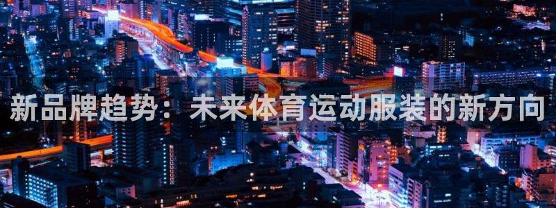 k1体育入口：新品牌趋势：未来体育运动服装的新方向