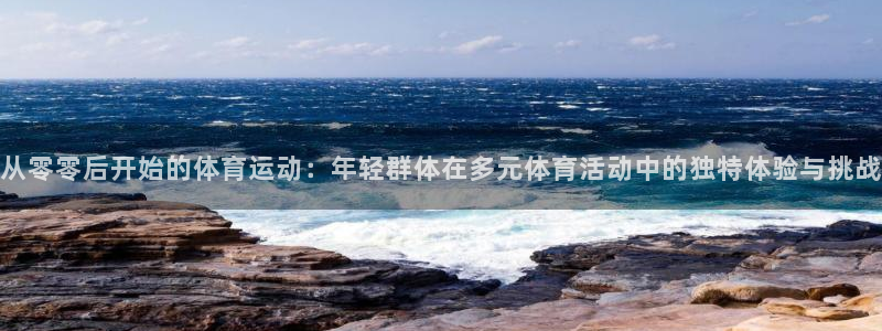 k1体育 十年品牌：从零零后开始的体育运动：年轻群体在多元体育活动中的独特体验与挑战