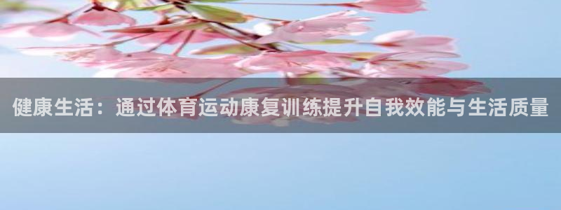 k1体育入口：健康生活：通过体育运动康复训练提升自我效能与生活质量