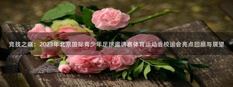 k1体育平台3915：竞技之巅：2023年北京国际青少年足球邀请赛体育运动会校运会亮点回顾与展望