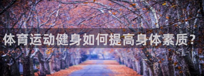 k1体育十年品牌官网：体育运动健身如何提高身体素质？