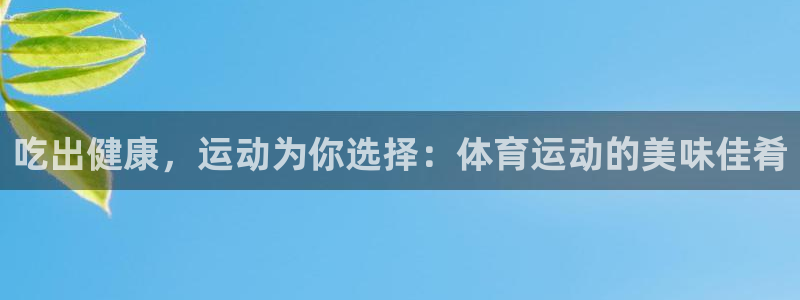 k1体育平台下载：吃出健康，运动为你选择：体育运动的美味佳肴