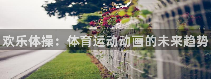 k1体育app下载链接：欢乐体操：体育运动动画的未来趋势