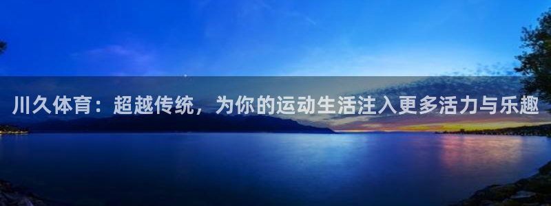 k1体育app下载链接：川久体育：超越传统，为你的运动生活注入更多活力与乐趣