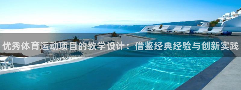 k1体育十年品牌官网：优秀体育运动项目的教学设计：借鉴经典经验与创新实践