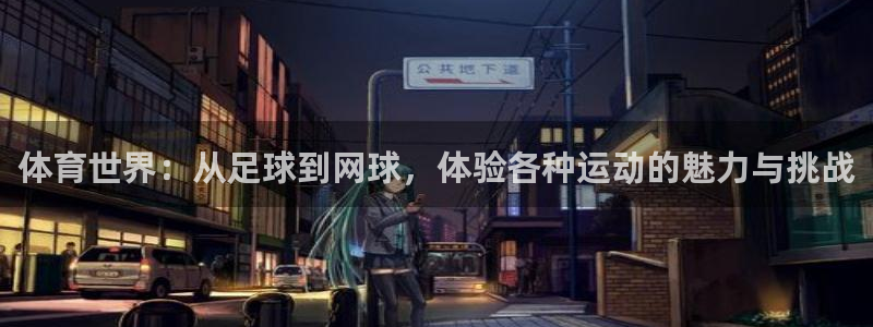 k1体育棋牌：体育世界：从足球到网球，体验各种运动的魅力与挑战