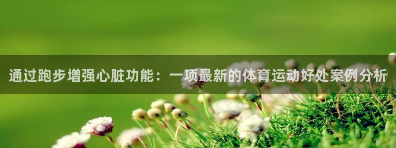k1体育平台最新网站下载：通过跑步增强心脏功能：一项最新的体育运动好处案例分析